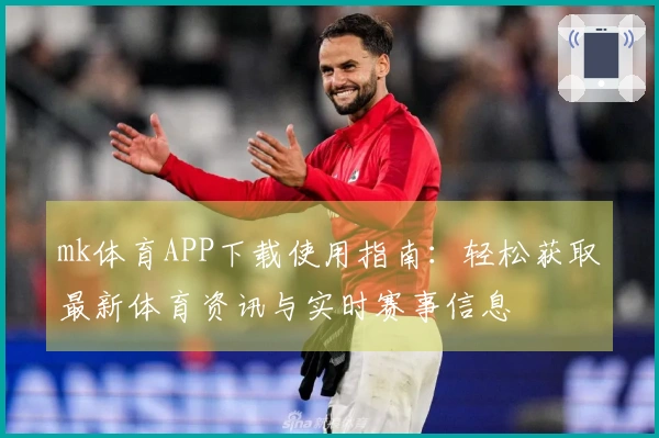 mk体育APP下载使用指南：轻松获取最新体育资讯与实时赛事信息