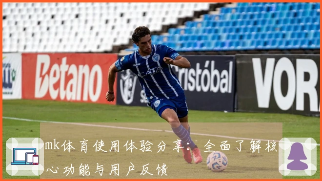 mk体育使用体验分享：全面了解核心功能与用户反馈
