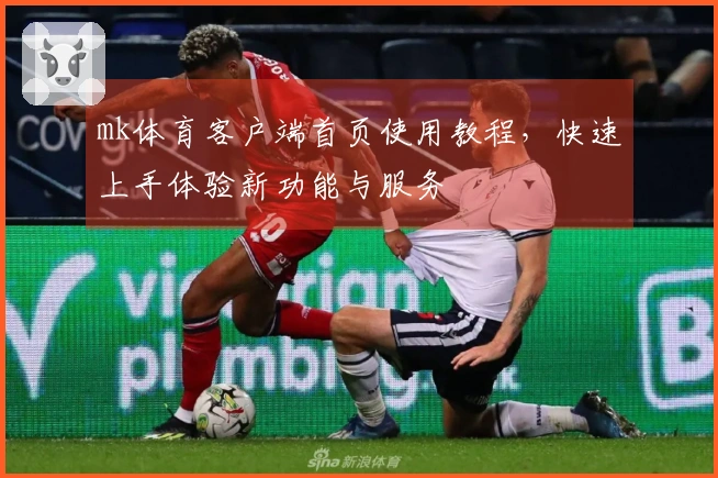 mk体育客户端首页使用教程，快速上手体验新功能与服务