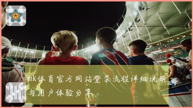 mk体育官方网站登录流程详细说明与用户体验分享