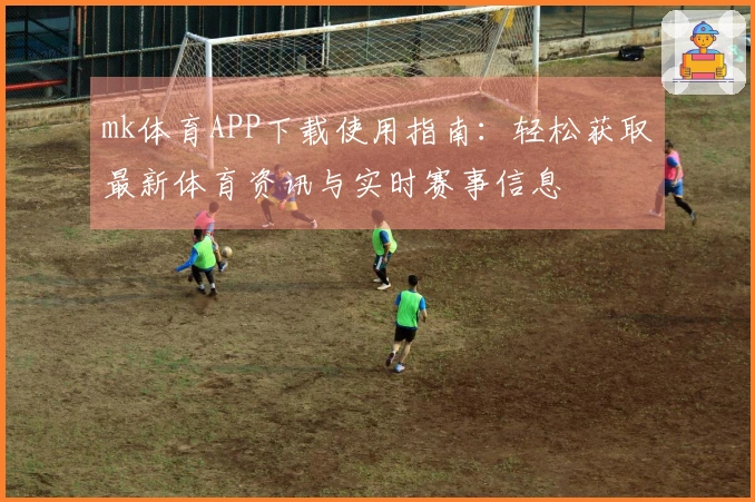 mk体育APP下载使用指南：轻松获取最新体育资讯与实时赛事信息