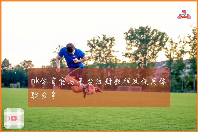 mk体育官方平台注册教程及使用体验分享