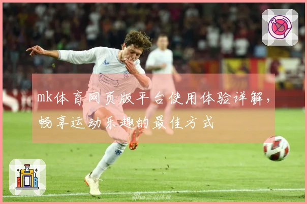 mk体育网页版平台使用体验详解，畅享运动乐趣的最佳方式