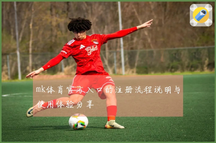 mk体育官方入口的注册流程说明与使用体验分享