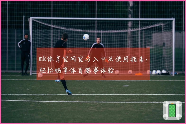 mk体育官网官方入口及使用指南，轻松畅享体育赛事体验