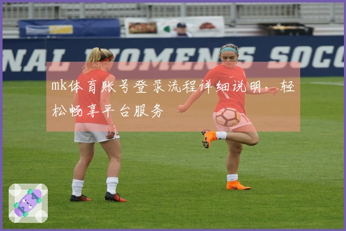 mk体育账号登录流程详细说明，轻松畅享平台服务