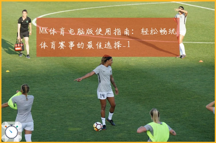 MK体育电脑版使用指南：轻松畅玩体育赛事的最佳选择_1