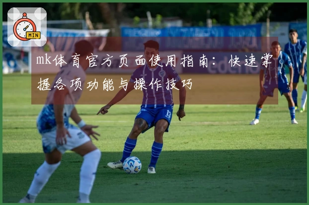 mk体育官方页面使用指南：快速掌握各项功能与操作技巧