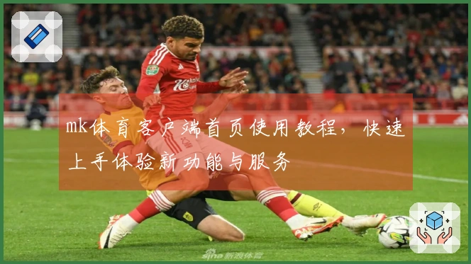 mk体育客户端首页使用教程，快速上手体验新功能与服务