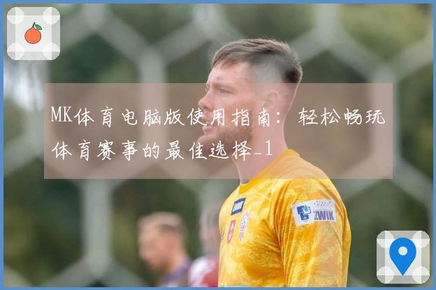 MK体育电脑版使用指南：轻松畅玩体育赛事的最佳选择_1