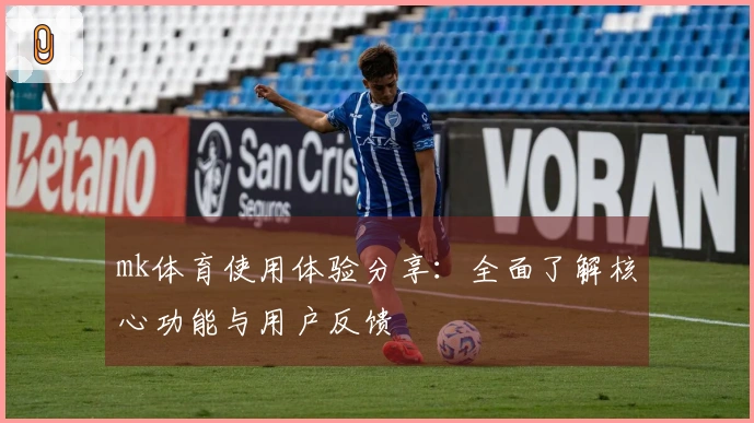 mk体育使用体验分享：全面了解核心功能与用户反馈