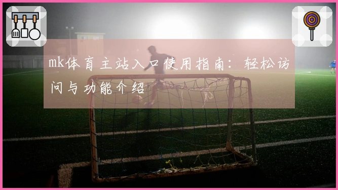 mk体育主站入口使用指南：轻松访问与功能介绍