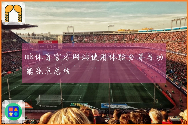 mk体育官方网站使用体验分享与功能亮点总结